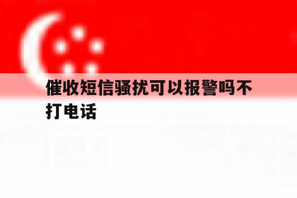 催收短信骚扰可以报警吗不打电话 催收短信骚扰可以报警吗不打电话