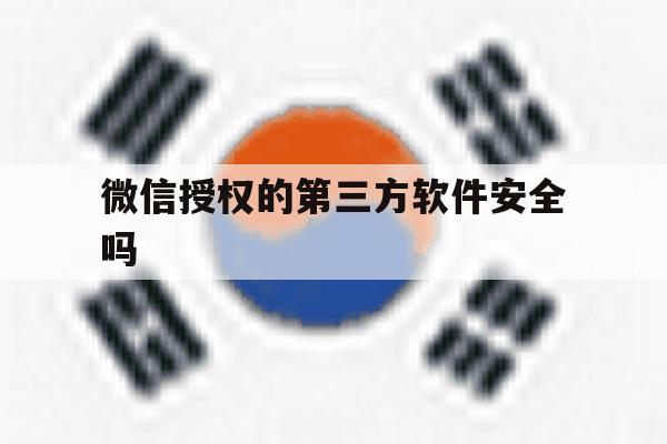 微信授权的第三方软件安全吗 微信授权的第三方软件安全吗