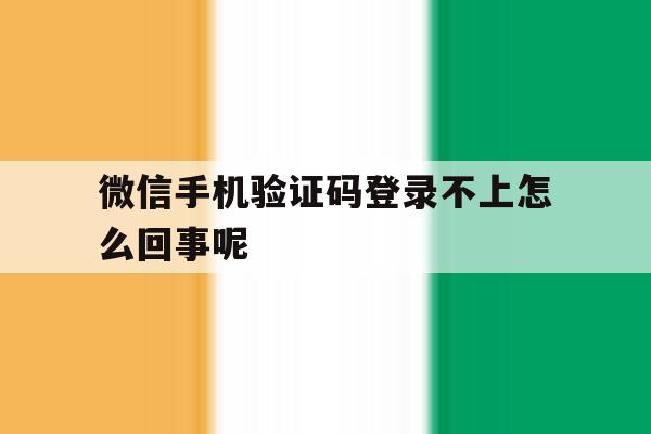 微信手机验证码登录不上怎么回事呢 微信手机验证码登录不上怎么回事呢