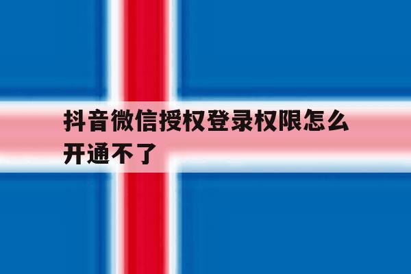 抖音微信授权登录权限怎么开通不了 抖音微信授权登录权限怎么开通不了