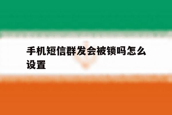 手机短信群发会被锁吗怎么设置 手机短信群发会被锁吗怎么设置