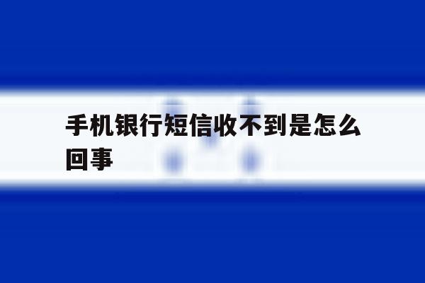 手机银行短信收不到是怎么回事 手机银行短信收不到是怎么回事
