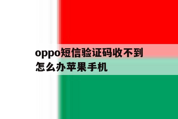 包含oppo短信验证码收不到怎么办苹果手机的词条 包含oppo短信验证码收不到怎么办苹果手机的词条