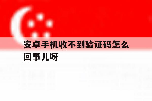 安卓手机收不到验证码怎么回事儿呀 安卓手机收不到验证码怎么回事儿呀