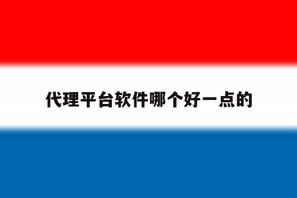 代理平台软件哪个好一点的的简单介绍 代理平台软件哪个好一点的的简单介绍