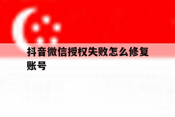抖音微信授权失败怎么修复账号 抖音微信授权失败怎么修复账号