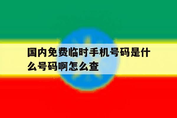 国内免费临时手机号码是什么号码啊怎么查 国内免费临时手机号码是什么号码啊怎么查