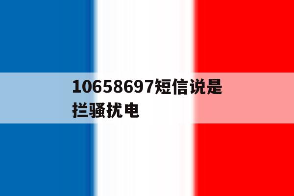 关于10658697短信说是拦骚扰电的信息 关于10658697短信说是拦骚扰电的信息