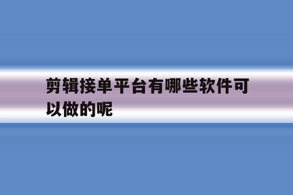 剪辑接单平台有哪些软件可以做的呢 剪辑接单平台有哪些软件可以做的呢