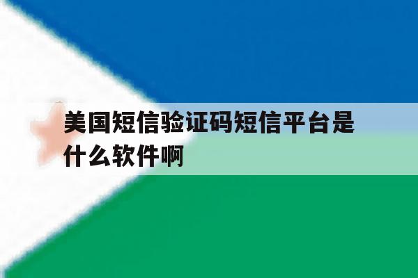 美国短信验证码短信平台是什么软件啊的简单介绍 美国短信验证码短信平台是什么软件啊的简单介绍