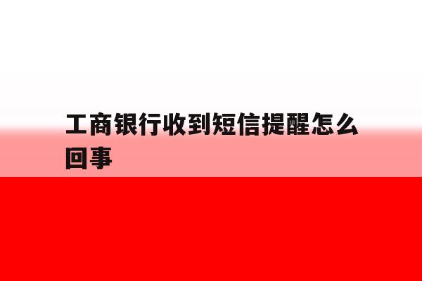 工商银行收到短信提醒怎么回事 工商银行收到短信提醒怎么回事