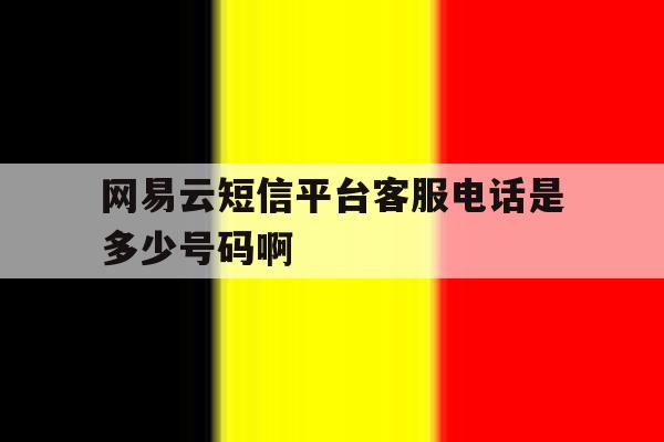包含网易云短信平台客服电话是多少号码啊的词条 包含网易云短信平台客服电话是多少号码啊的词条