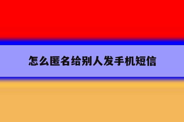 怎么匿名给别人发手机短信 怎么匿名给别人发手机短信