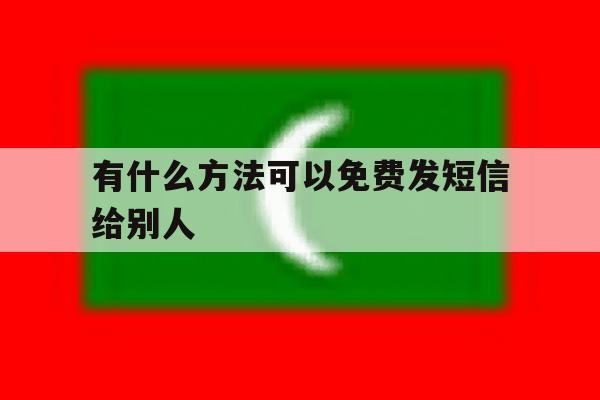 有什么方法可以免费发短信给别人 有什么方法可以免费发短信给别人