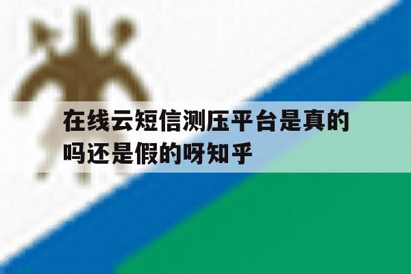 关于在线云短信测压平台是真的吗还是假的呀知乎的信息 关于在线云短信测压平台是真的吗还是假的呀知乎的信息