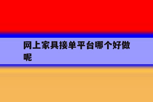 网上家具接单平台哪个好做呢 网上家具接单平台哪个好做呢