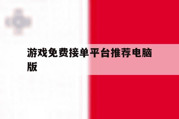 游戏免费接单平台推荐电脑版的简单介绍 游戏免费接单平台推荐电脑版的简单介绍