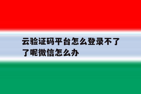 包含云验证码平台怎么登录不了了呢微信怎么办的词条 包含云验证码平台怎么登录不了了呢微信怎么办的词条