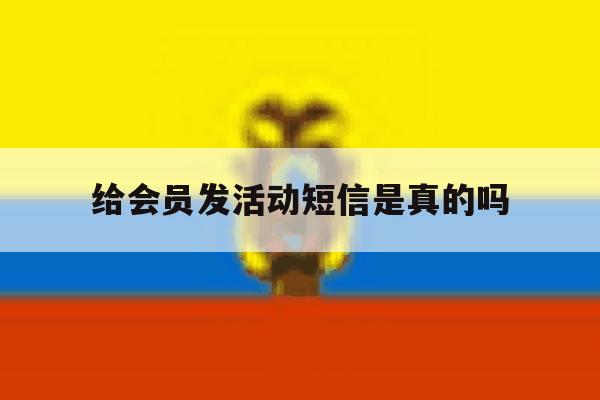 给会员发活动短信是真的吗 给会员发活动短信是真的吗