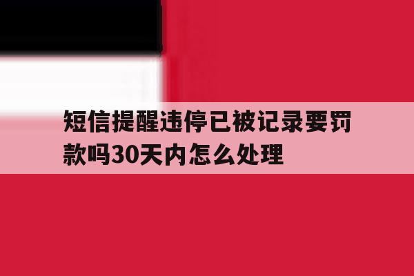 短信提醒违停已被记录要罚款吗30天内怎么处理 短信提醒违停已被记录要罚款吗30天内怎么处理