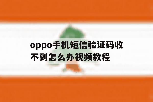 oppo手机短信验证码收不到怎么办视频教程 oppo手机短信验证码收不到怎么办视频教程