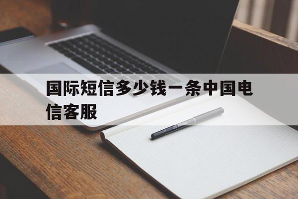 包含国际短信多少钱一条中国电信客服的词条 包含国际短信多少钱一条中国电信客服的词条