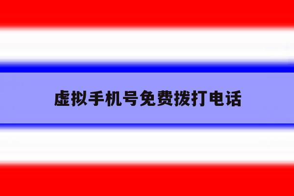 虚拟手机号免费拨打电话 虚拟手机号免费拨打电话