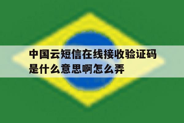 包含中国云短信在线接收验证码是什么意思啊怎么弄的词条 包含中国云短信在线接收验证码是什么意思啊怎么弄的词条
