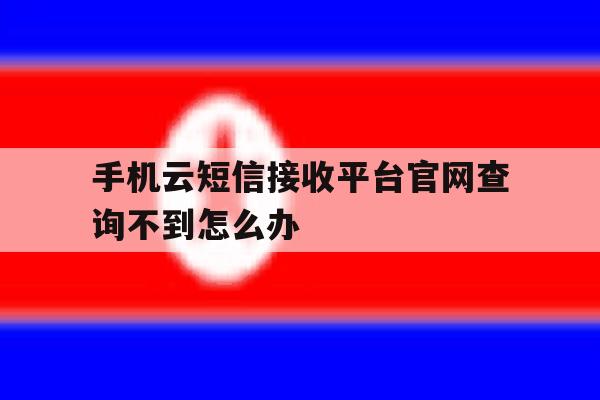 手机云短信接收平台官网查询不到怎么办 手机云短信接收平台官网查询不到怎么办