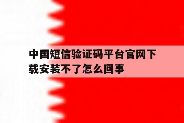中国短信验证码平台官网下载安装不了怎么回事的简单介绍 中国短信验证码平台官网下载安装不了怎么回事的简单介绍