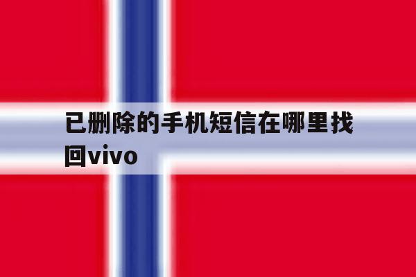 已删除的手机短信在哪里找回vivo 已删除的手机短信在哪里找回vivo