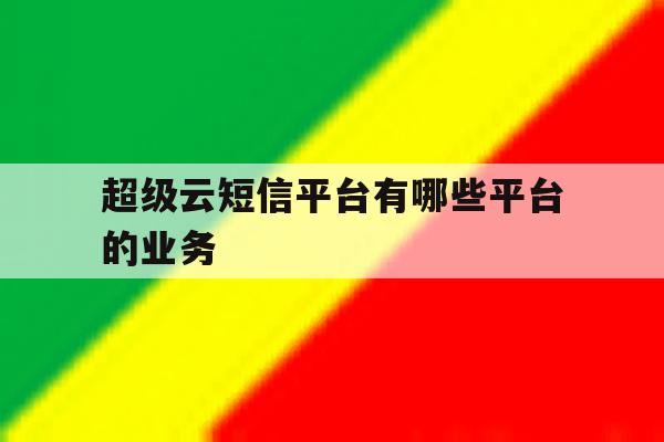 超级云短信平台有哪些平台的业务 超级云短信平台有哪些平台的业务