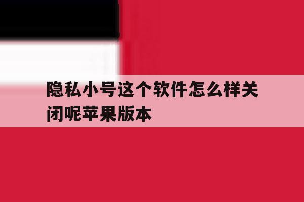 隐私小号这个软件怎么样关闭呢苹果版本的简单介绍 隐私小号这个软件怎么样关闭呢苹果版本的简单介绍