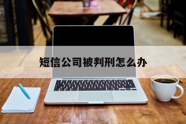 短信公司被判刑怎么办 短信公司被判刑怎么办