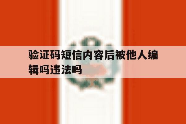 验证码短信内容后被他人编辑吗违法吗的简单介绍 验证码短信内容后被他人编辑吗违法吗的简单介绍