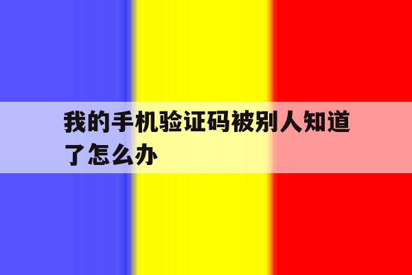 我的手机验证码被别人知道了怎么办 我的手机验证码被别人知道了怎么办