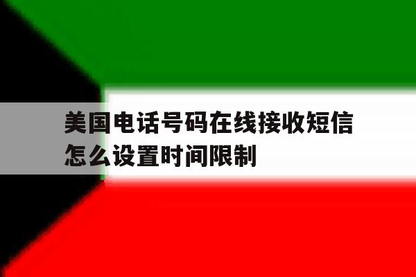 美国电话号码在线接收短信怎么设置时间限制的简单介绍 美国电话号码在线接收短信怎么设置时间限制的简单介绍