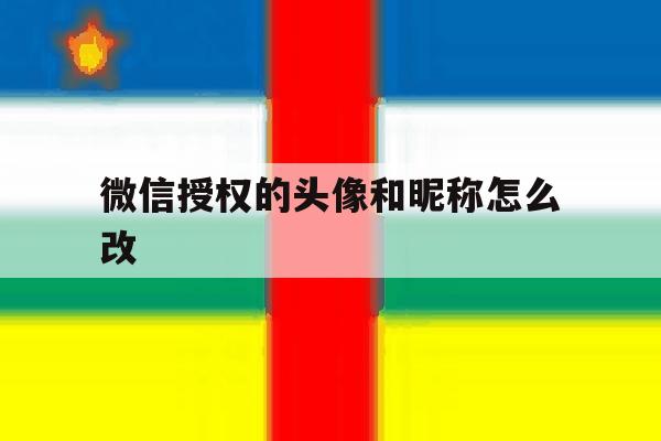 微信授权的头像和昵称怎么改 微信授权的头像和昵称怎么改