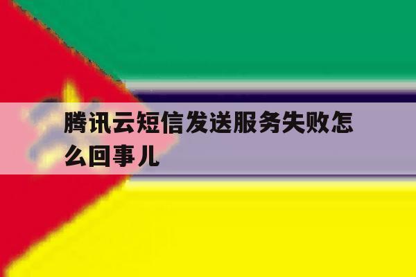腾讯云短信发送服务失败怎么回事儿 腾讯云短信发送服务失败怎么回事儿