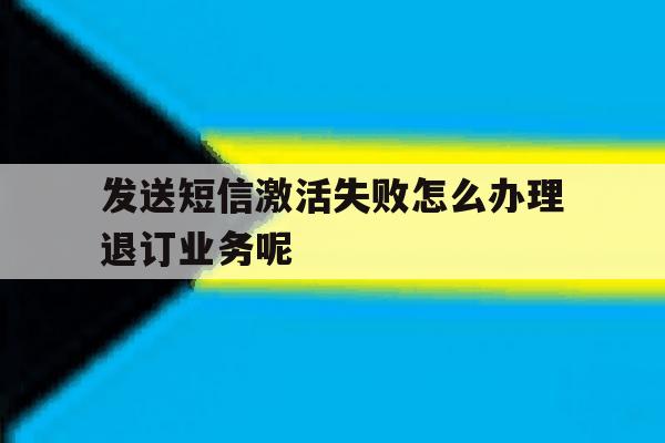 包含发送短信激活失败怎么办理退订业务呢的词条 包含发送短信激活失败怎么办理退订业务呢的词条