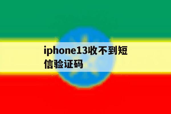 iphone13收不到短信验证码 iphone13收不到短信验证码