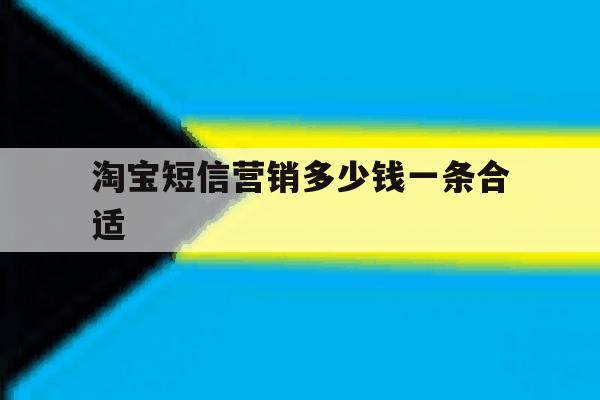 淘宝短信营销多少钱一条合适 淘宝短信营销多少钱一条合适