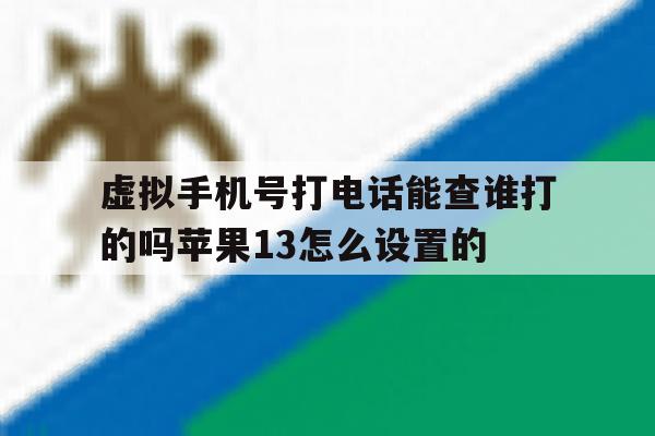 关于虚拟手机号打电话能查谁打的吗苹果13怎么设置的的信息 关于虚拟手机号打电话能查谁打的吗苹果13怎么设置的的信息
