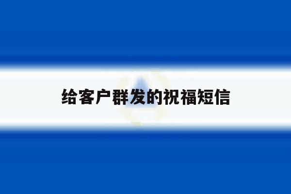给客户群发的祝福短信 给客户群发的祝福短信