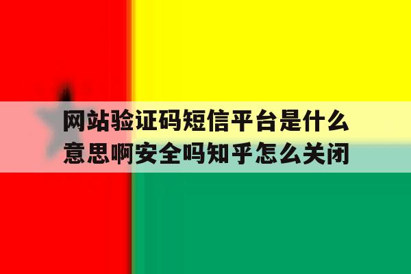 关于网站验证码短信平台是什么意思啊安全吗知乎怎么关闭的信息 关于网站验证码短信平台是什么意思啊安全吗知乎怎么关闭的信息