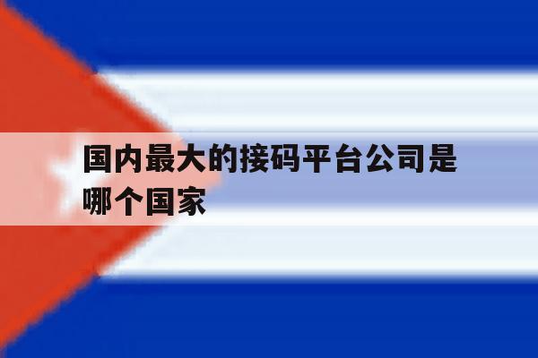 国内最大的接码平台公司是哪个国家的简单介绍 国内最大的接码平台公司是哪个国家的简单介绍