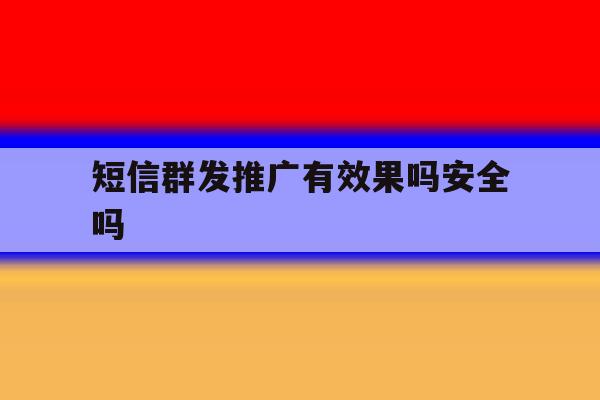 短信群发推广有效果吗安全吗 短信群发推广有效果吗安全吗