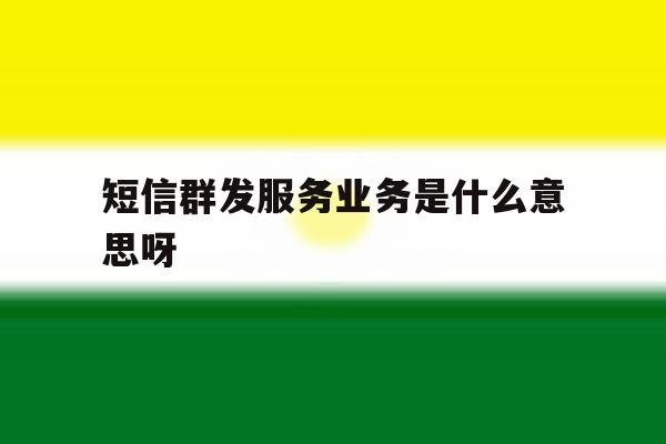 短信群发服务业务是什么意思呀 短信群发服务业务是什么意思呀