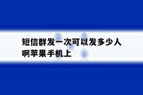 短信群发一次可以发多少人啊苹果手机上的简单介绍 短信群发一次可以发多少人啊苹果手机上的简单介绍