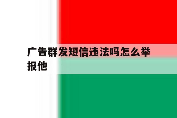 广告群发短信违法吗怎么举报他 广告群发短信违法吗怎么举报他